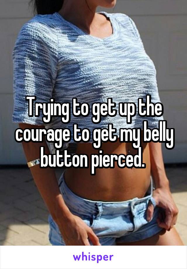 Trying to get up the courage to get my belly button pierced. 