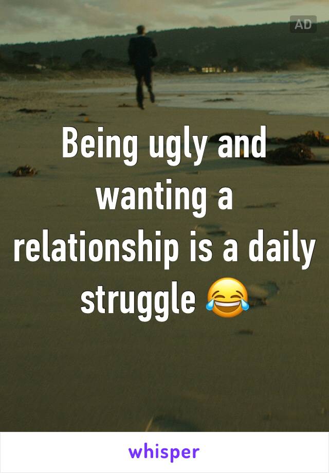 Being ugly and wanting a relationship is a daily struggle 😂