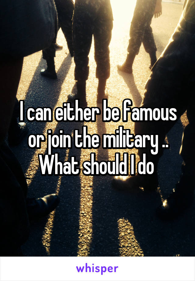 I can either be famous or join the military ..
What should I do 