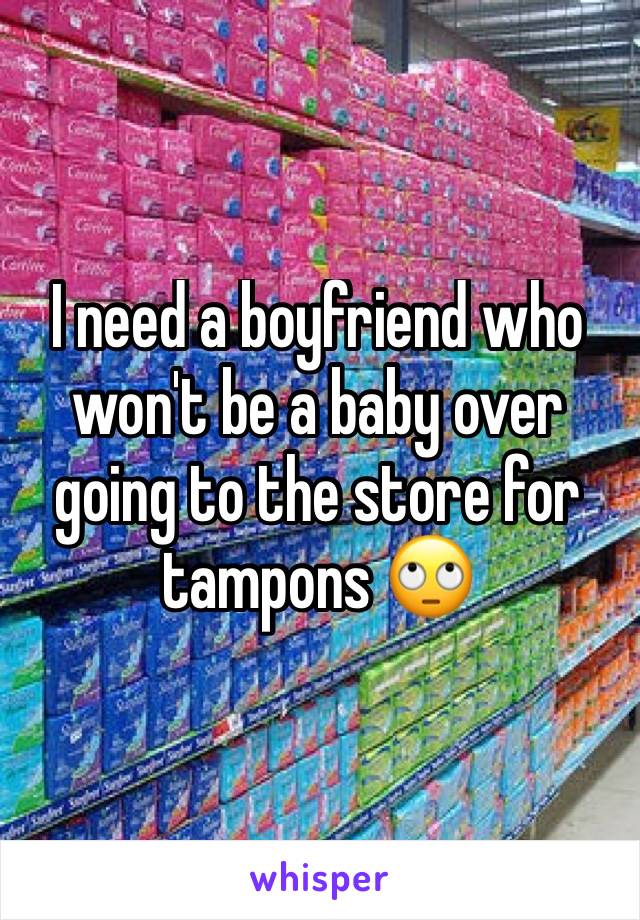 I need a boyfriend who won't be a baby over going to the store for tampons 🙄