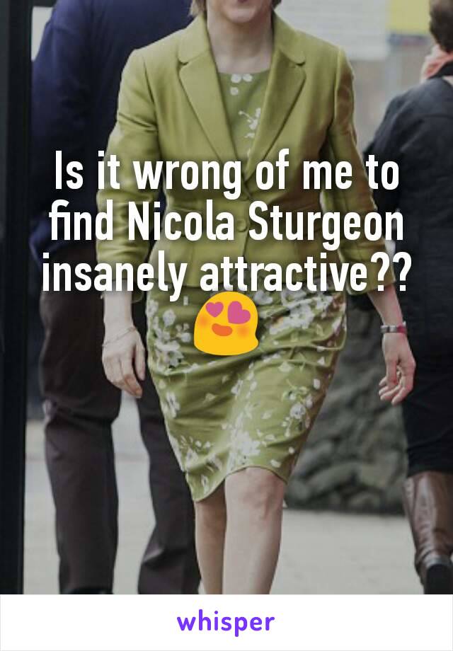Is it wrong of me to find Nicola Sturgeon insanely attractive??
😍