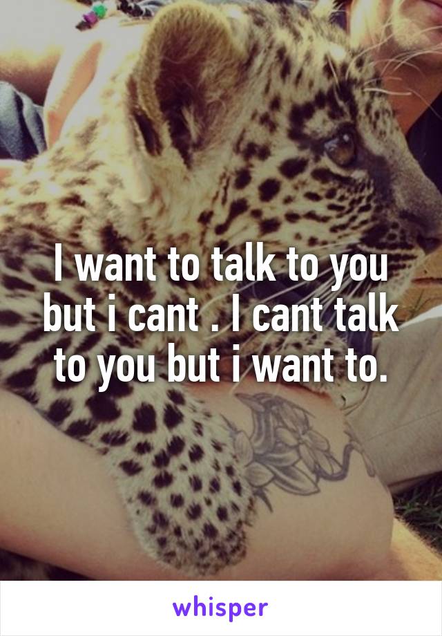 I want to talk to you but i cant . I cant talk to you but i want to.