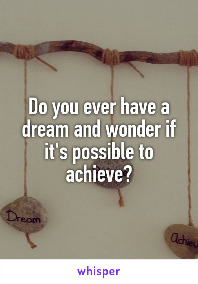Do you ever have a dream and wonder if it's possible to achieve?