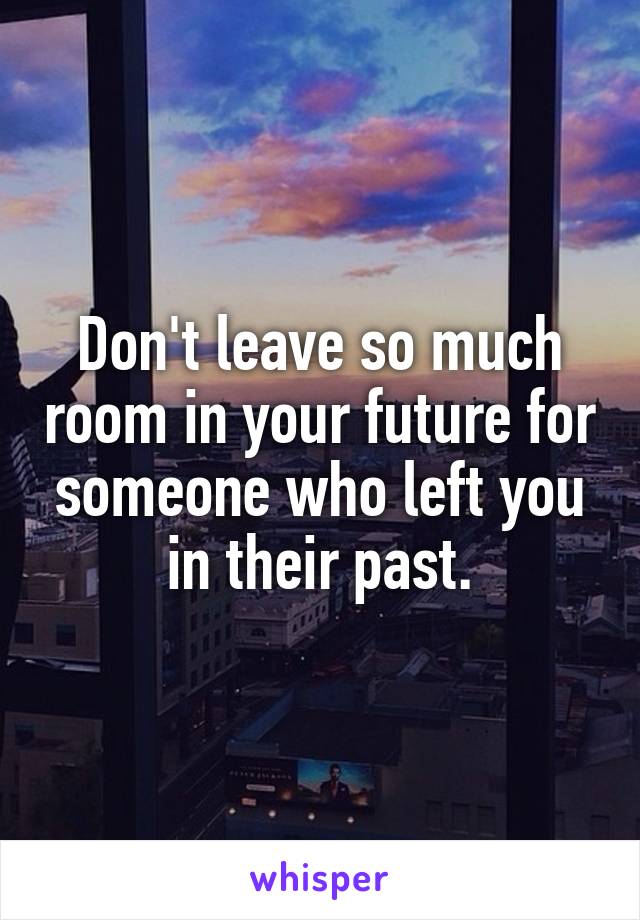 Don't leave so much room in your future for someone who left you in their past.
