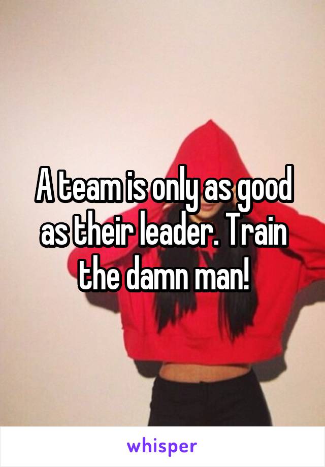 A team is only as good as their leader. Train the damn man!
