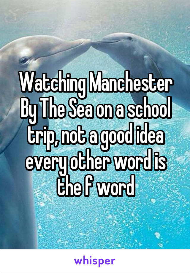 Watching Manchester By The Sea on a school trip, not a good idea every other word is the f word