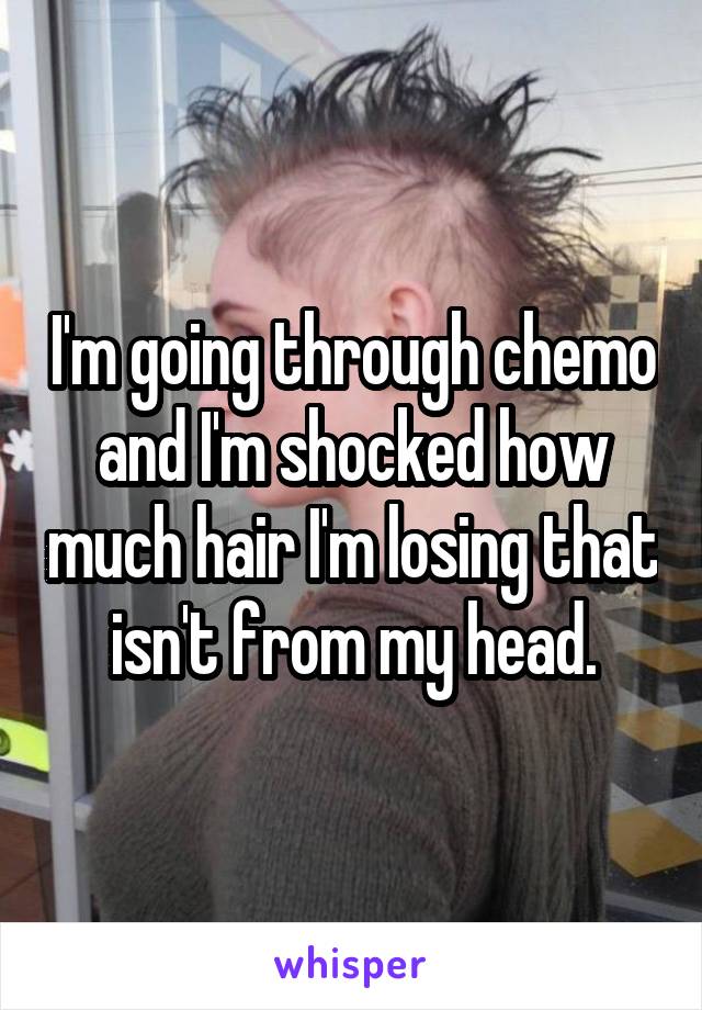 I'm going through chemo and I'm shocked how much hair I'm losing that isn't from my head.