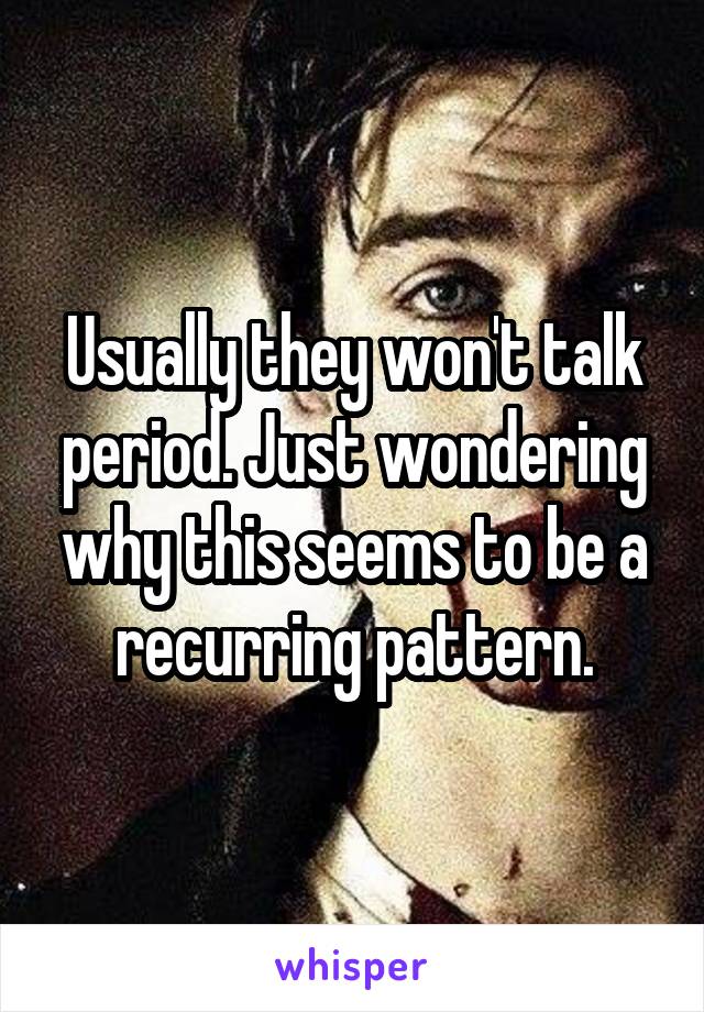 Usually they won't talk period. Just wondering why this seems to be a recurring pattern.