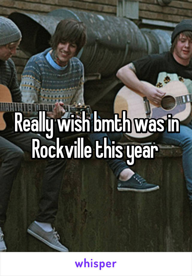 Really wish bmth was in Rockville this year 