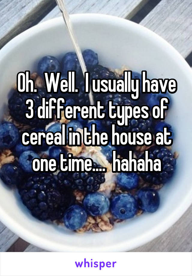 Oh.  Well.  I usually have 3 different types of cereal in the house at one time....  hahaha
