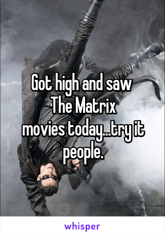 Got high and saw 
 The Matrix 
movies today...try it people.