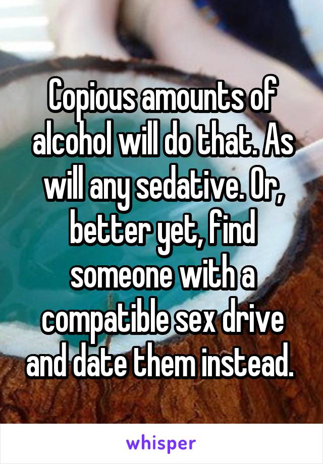 Copious amounts of alcohol will do that. As will any sedative. Or, better yet, find someone with a compatible sex drive and date them instead. 