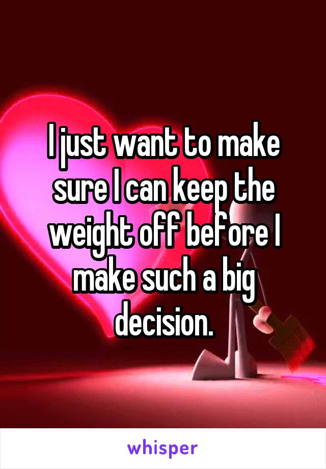 I just want to make sure I can keep the weight off before I make such a big decision.