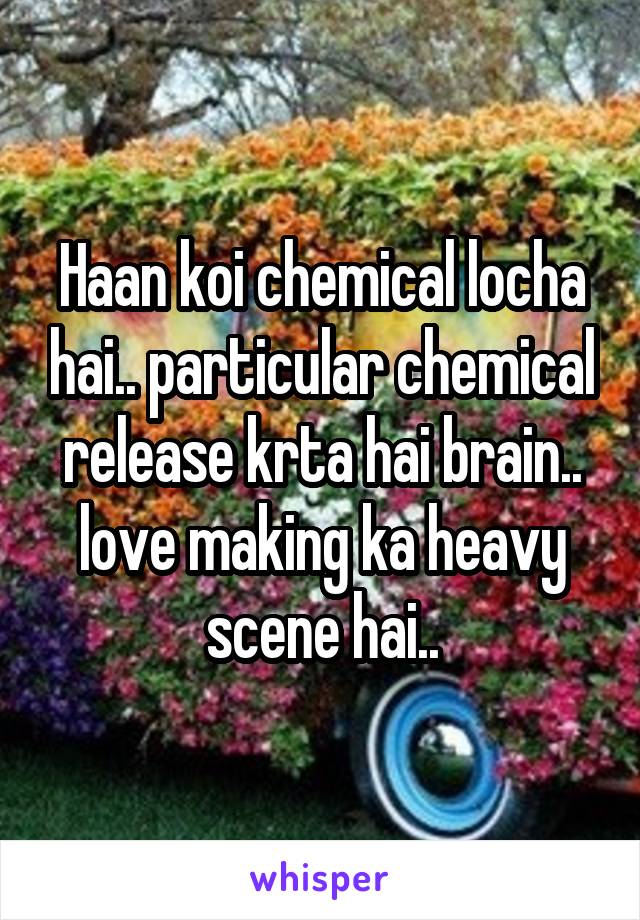 Haan koi chemical locha hai.. particular chemical release krta hai brain.. love making ka heavy scene hai..