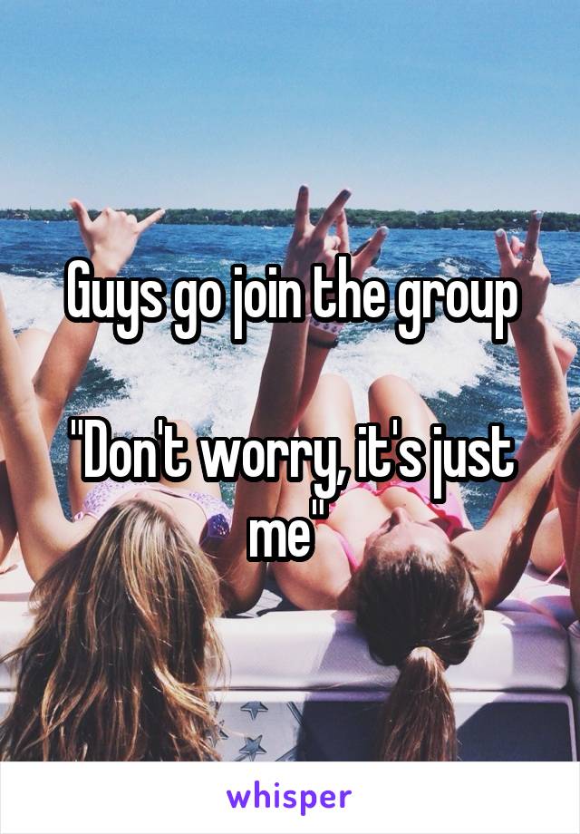 Guys go join the group

"Don't worry, it's just me" 