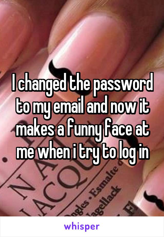 I changed the password to my email and now it makes a funny face at me when i try to log in