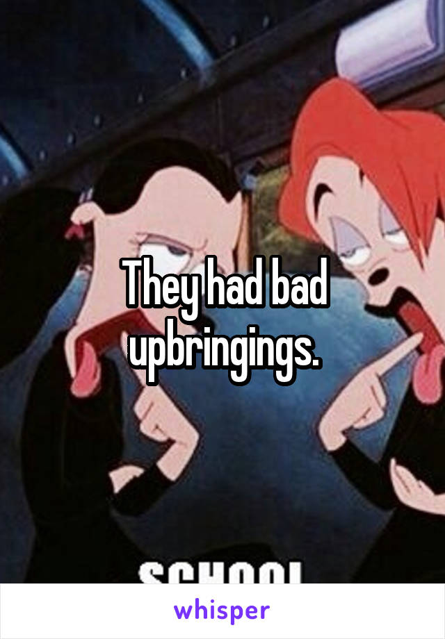 They had bad upbringings.