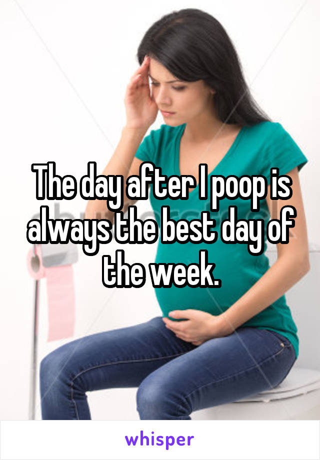 The day after I poop is always the best day of the week.