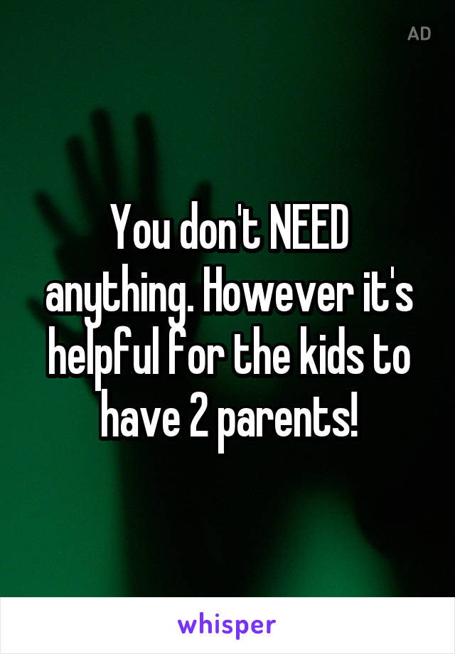 You don't NEED anything. However it's helpful for the kids to have 2 parents!