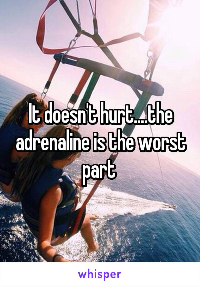 It doesn't hurt....the adrenaline is the worst part 