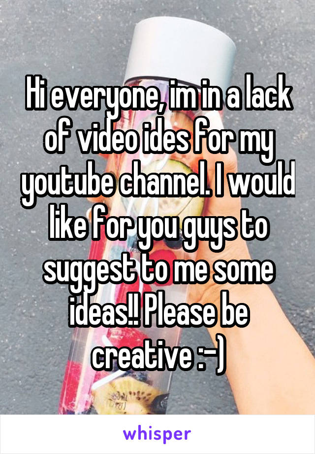 Hi everyone, im in a lack of video ides for my youtube channel. I would like for you guys to suggest to me some ideas!! Please be creative :-)