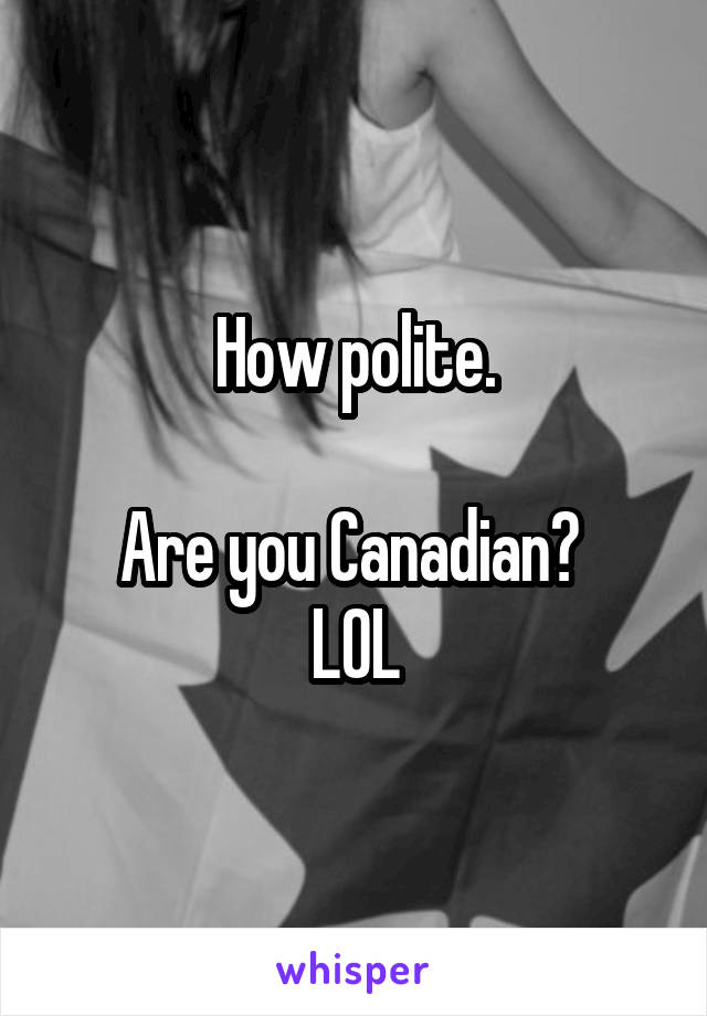 How polite.

Are you Canadian? 
LOL
