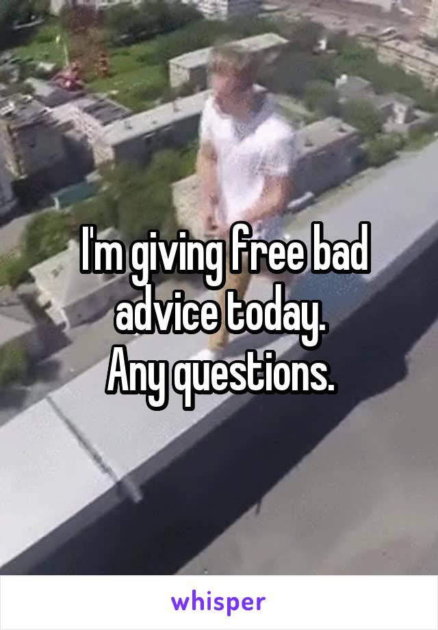  I'm giving free bad advice today.
Any questions.