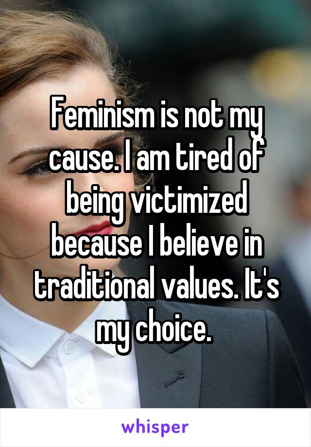 Feminism is not my cause. I am tired of being victimized because I believe in traditional values. It's my choice. 