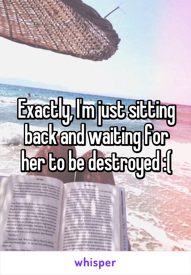 Exactly, I'm just sitting back and waiting for her to be destroyed :(