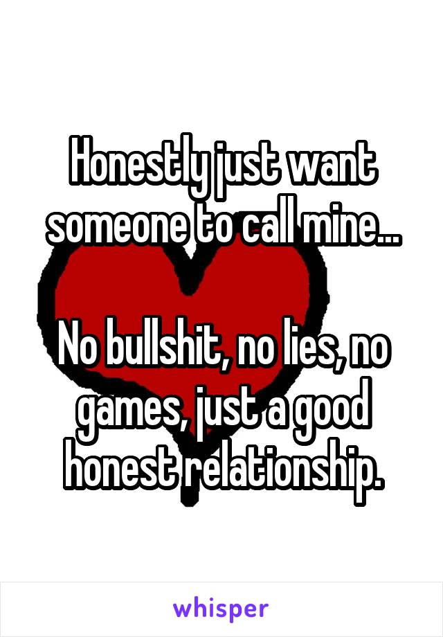 Honestly just want someone to call mine...

No bullshit, no lies, no games, just a good honest relationship.