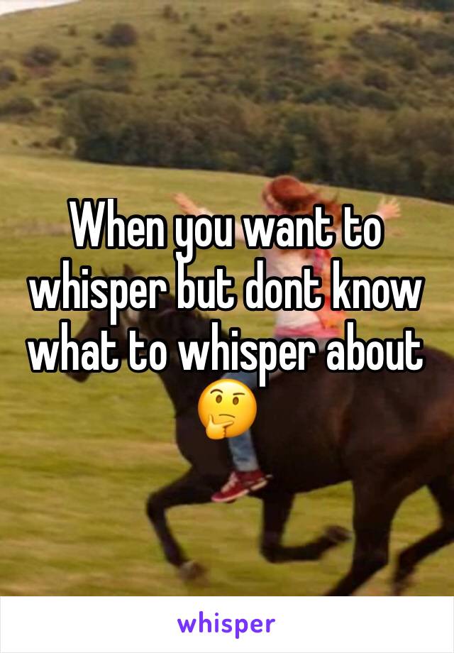 When you want to whisper but dont know what to whisper about 🤔