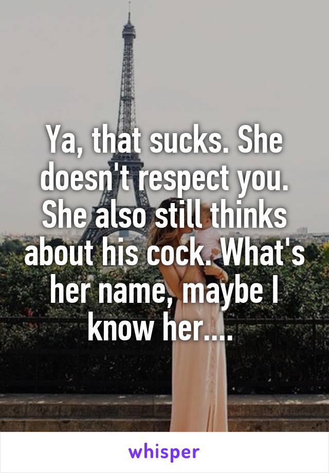 Ya, that sucks. She doesn't respect you. She also still thinks about his cock. What's her name, maybe I know her.... 