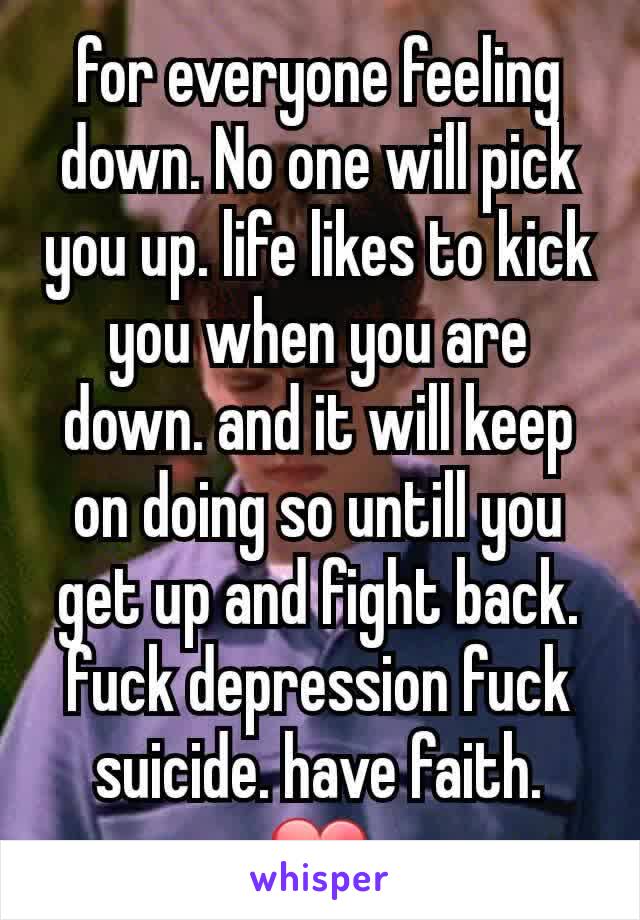 for everyone feeling down. No one will pick you up. life likes to kick you when you are down. and it will keep on doing so untill you get up and fight back. fuck depression fuck suicide. have faith. ❤