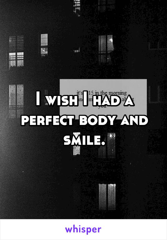 I wish I had a perfect body and smile.