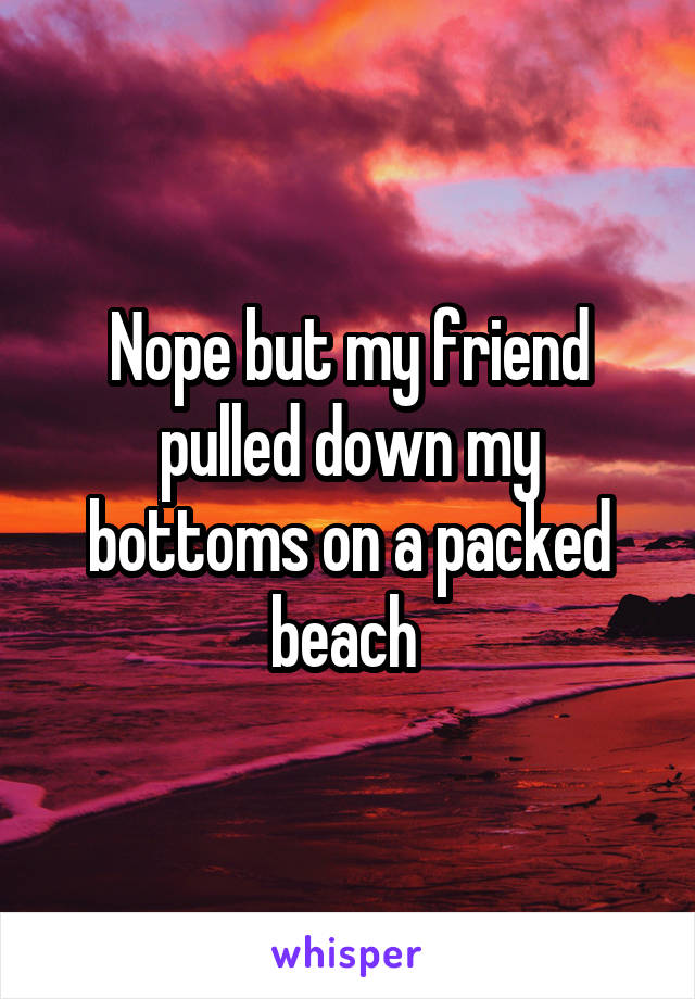 Nope but my friend pulled down my bottoms on a packed beach 