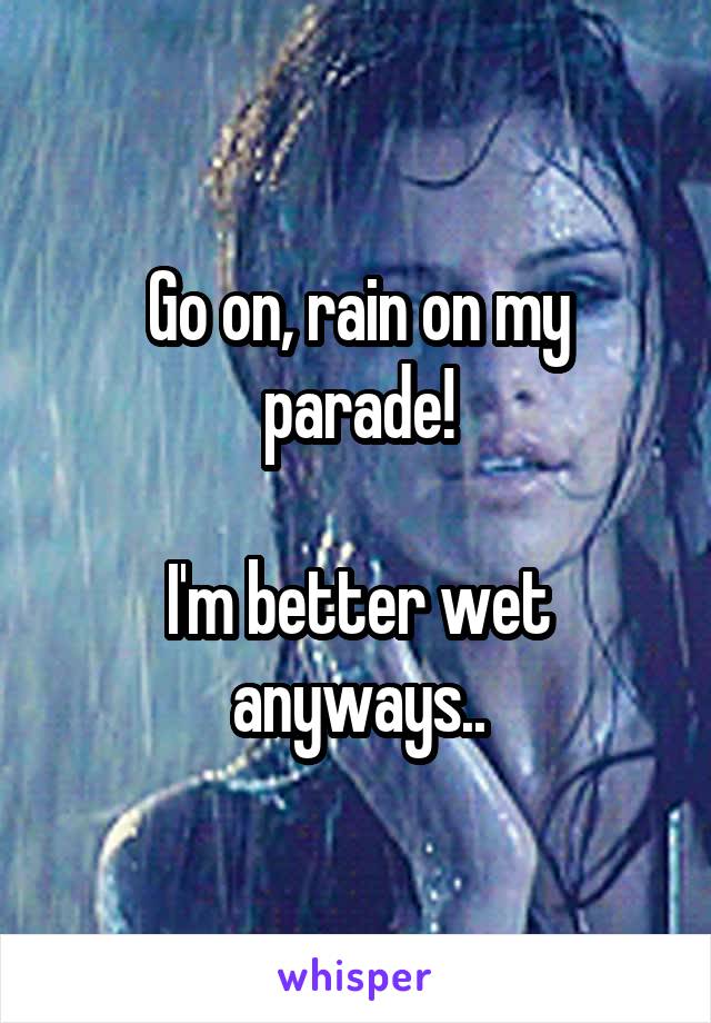 Go on, rain on my parade!

I'm better wet anyways..