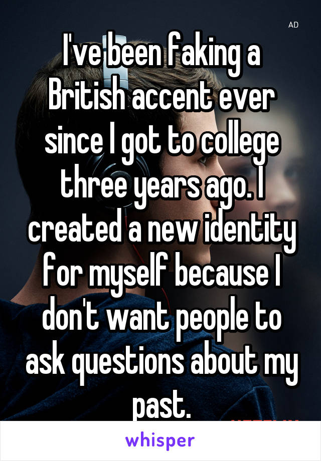 I've been faking a British accent ever since I got to college three years ago. I created a new identity for myself because I don't want people to ask questions about my past.