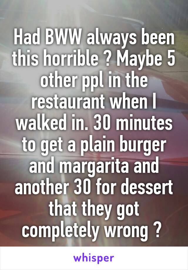 Had BWW always been this horrible ? Maybe 5 other ppl in the restaurant when I walked in. 30 minutes to get a plain burger and margarita and another 30 for dessert that they got completely wrong ? 