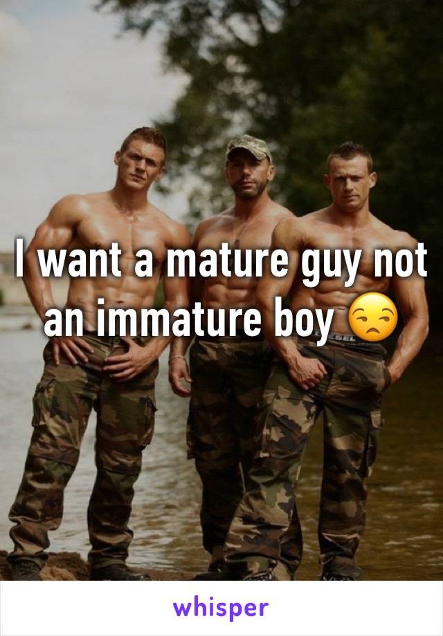 I want a mature guy not an immature boy 😒