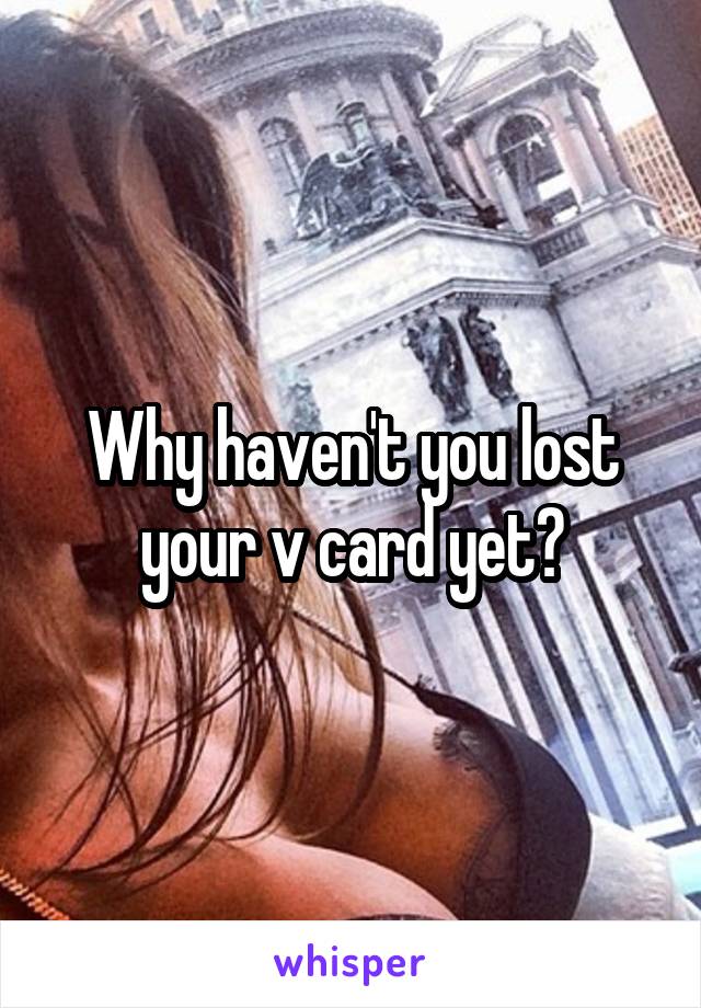 Why haven't you lost your v card yet?