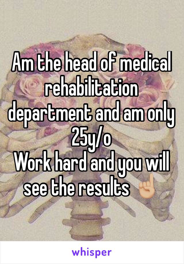 Am the head of medical rehabilitation department and am only 25y/o
Work hard and you will see the results ☝🏼️
