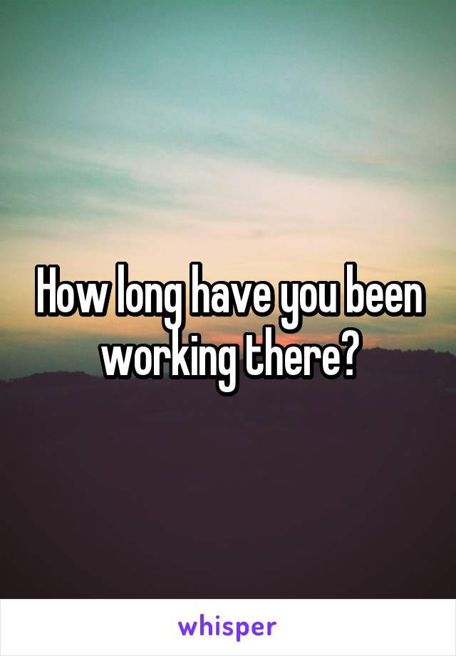 How long have you been working there?