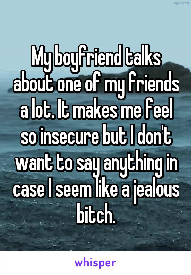 My boyfriend talks about one of my friends a lot. It makes me feel so insecure but I don't want to say anything in case I seem like a jealous bitch.