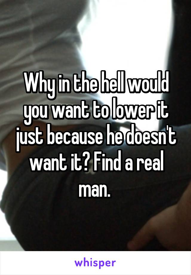 Why in the hell would you want to lower it just because he doesn't want it? Find a real man. 