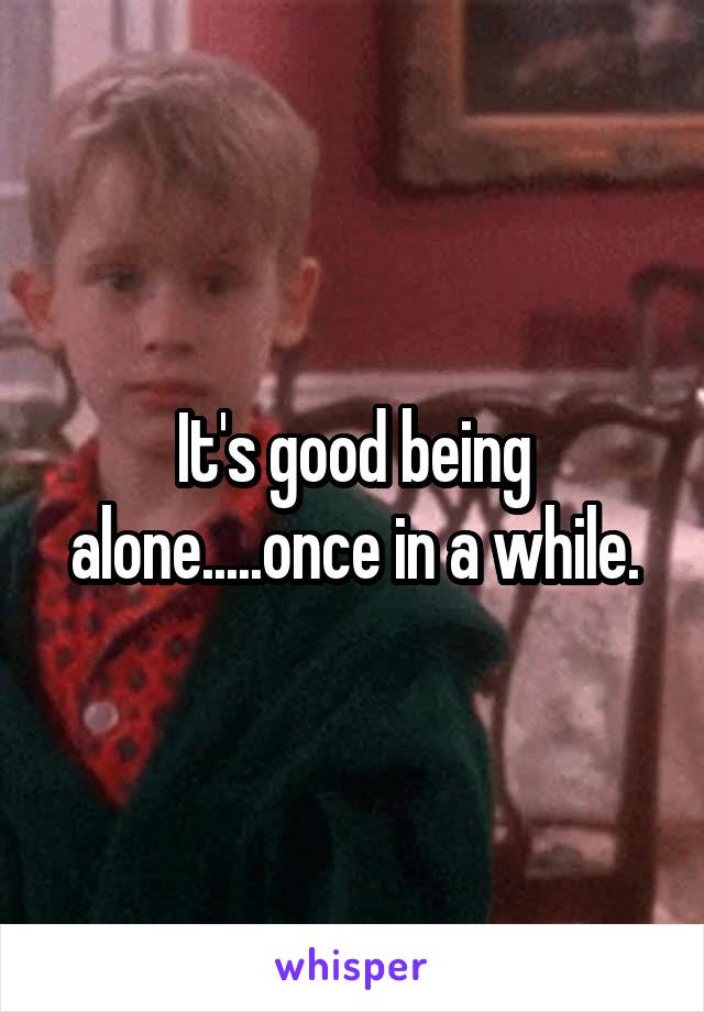 It's good being alone.....once in a while.