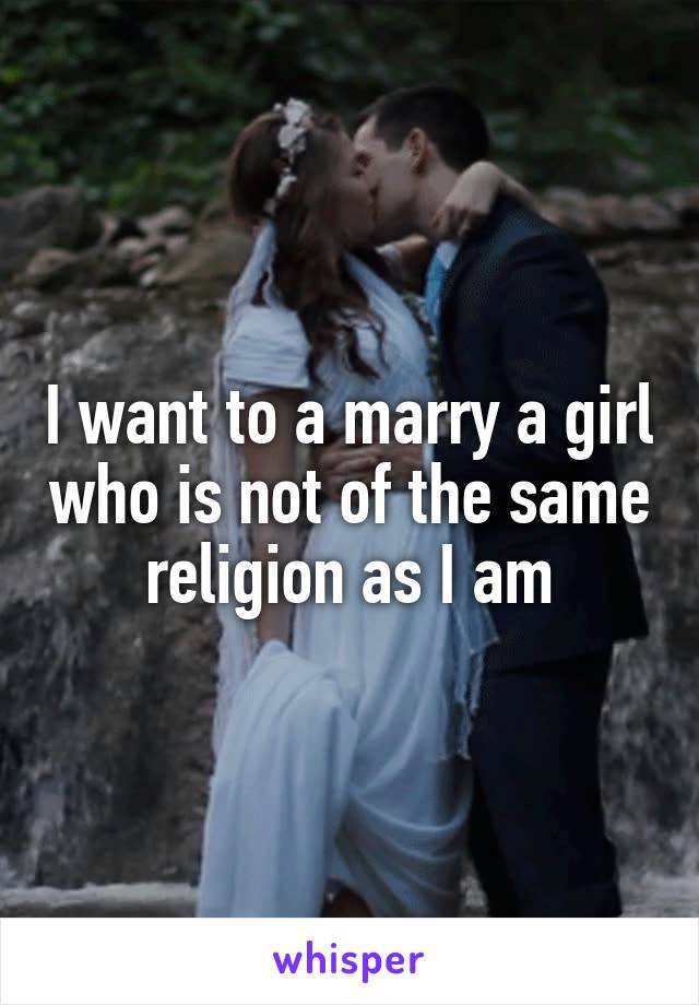 I want to a marry a girl who is not of the same religion as I am