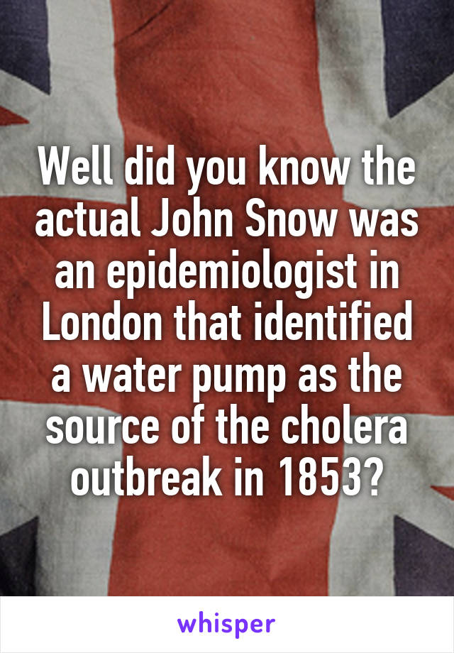 Well did you know the actual John Snow was an epidemiologist in London that identified a water pump as the source of the cholera outbreak in 1853?