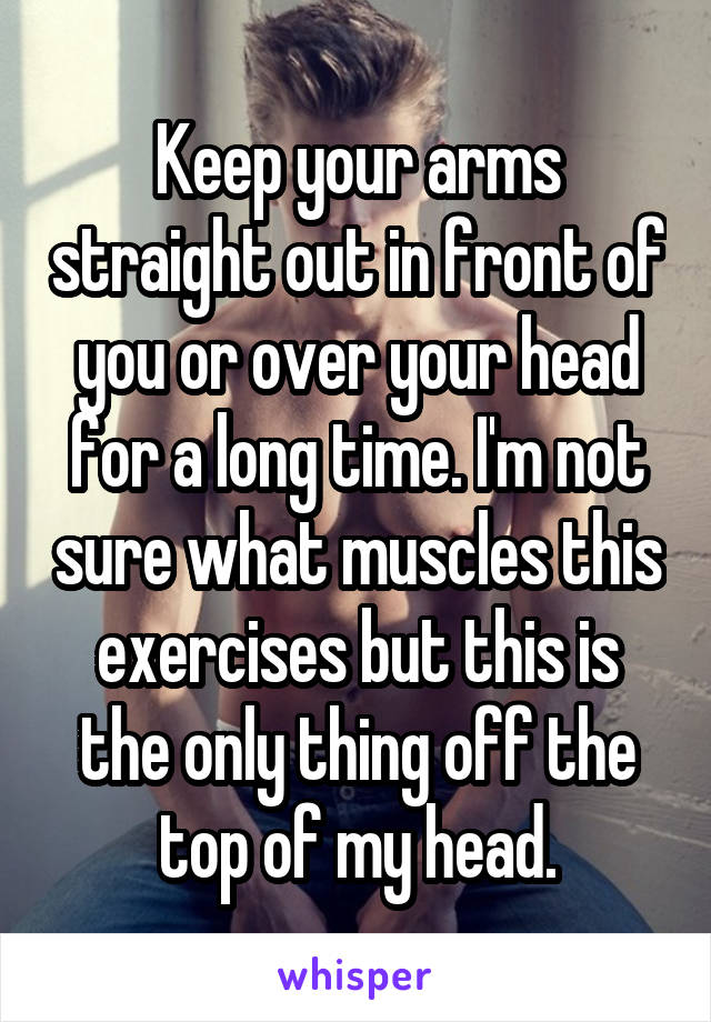 Keep your arms straight out in front of you or over your head for a long time. I'm not sure what muscles this exercises but this is the only thing off the top of my head.