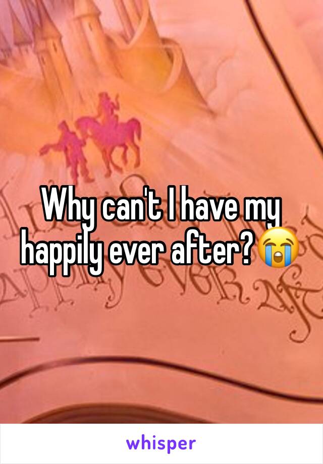 Why can't I have my happily ever after?😭