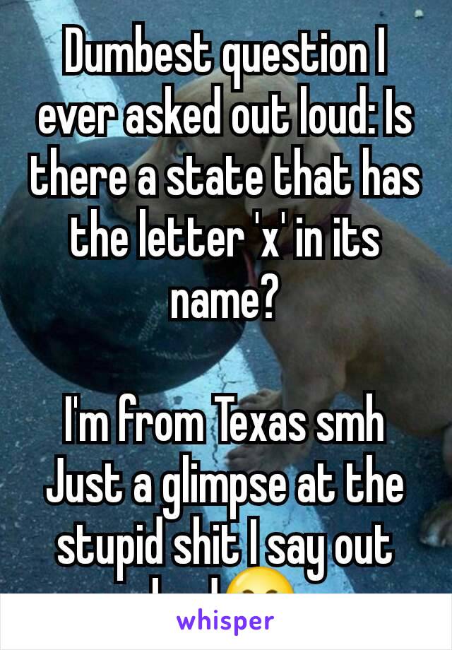 Dumbest question I ever asked out loud: Is there a state that has the letter 'x' in its name?

I'm from Texas smh
Just a glimpse at the stupid shit I say out loud😂